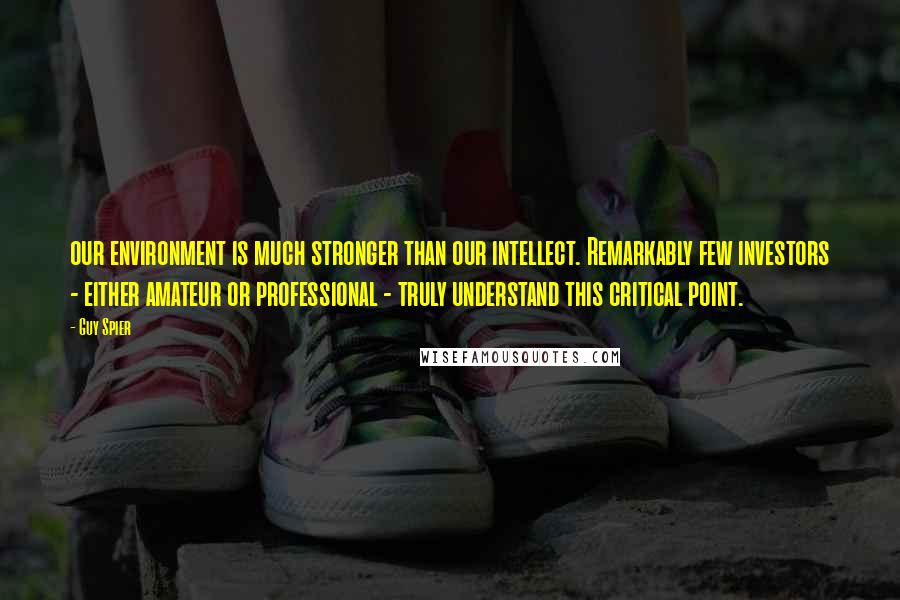 Guy Spier Quotes: our environment is much stronger than our intellect. Remarkably few investors - either amateur or professional - truly understand this critical point.