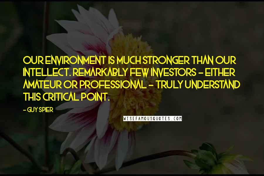 Guy Spier Quotes: our environment is much stronger than our intellect. Remarkably few investors - either amateur or professional - truly understand this critical point.