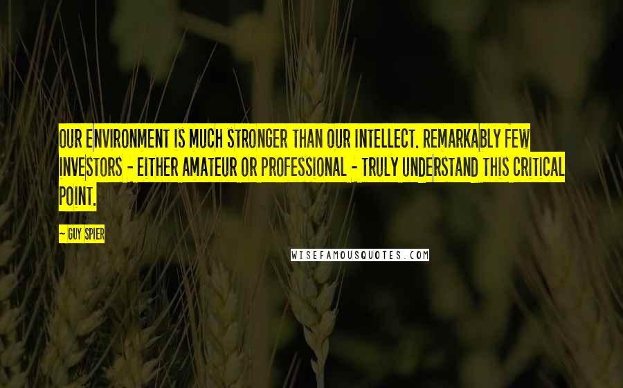 Guy Spier Quotes: our environment is much stronger than our intellect. Remarkably few investors - either amateur or professional - truly understand this critical point.