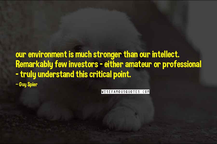 Guy Spier Quotes: our environment is much stronger than our intellect. Remarkably few investors - either amateur or professional - truly understand this critical point.