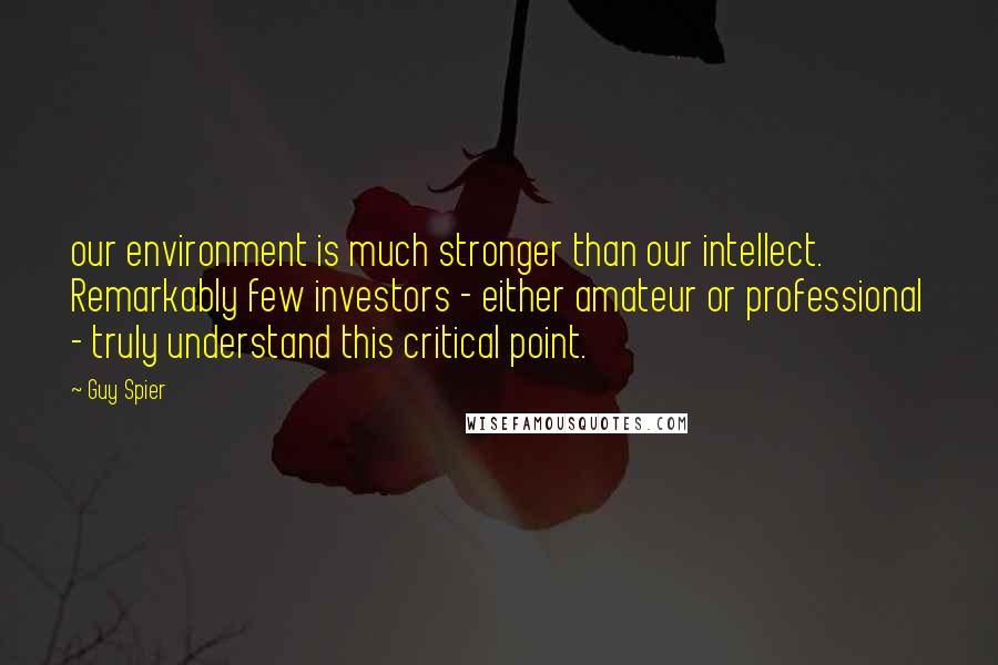 Guy Spier Quotes: our environment is much stronger than our intellect. Remarkably few investors - either amateur or professional - truly understand this critical point.