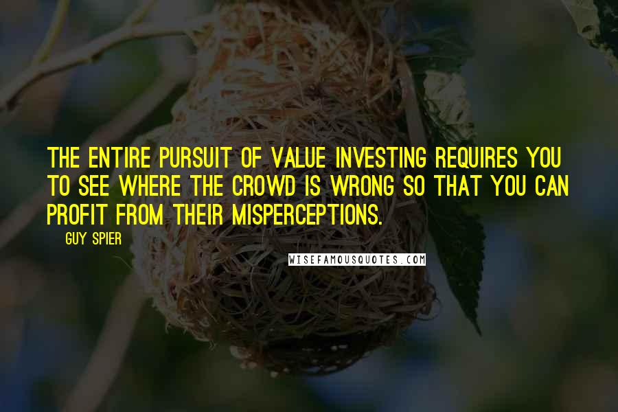 Guy Spier Quotes: The entire pursuit of value investing requires you to see where the crowd is wrong so that you can profit from their misperceptions.