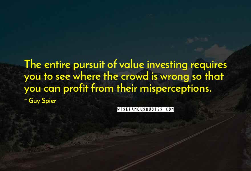 Guy Spier Quotes: The entire pursuit of value investing requires you to see where the crowd is wrong so that you can profit from their misperceptions.
