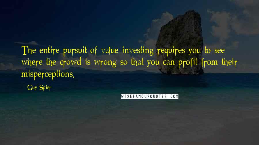 Guy Spier Quotes: The entire pursuit of value investing requires you to see where the crowd is wrong so that you can profit from their misperceptions.