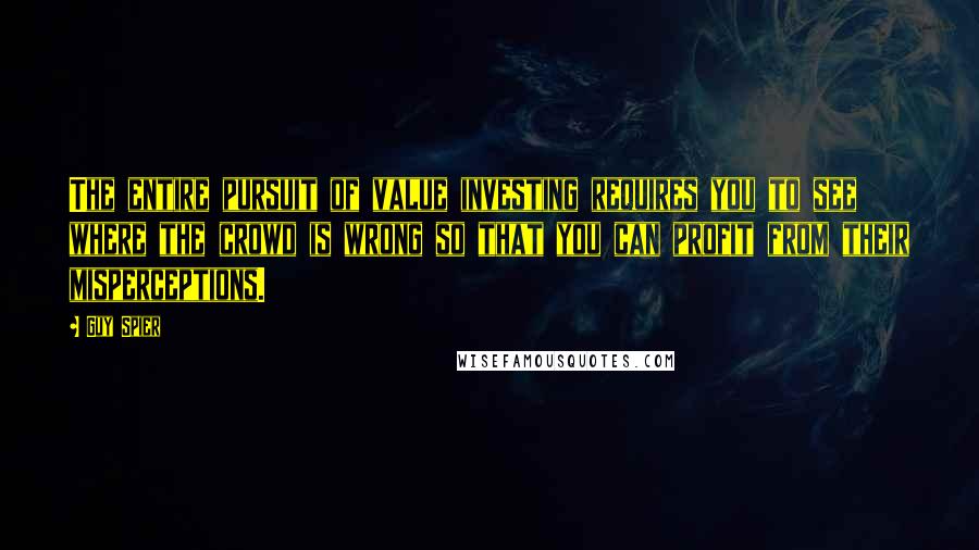 Guy Spier Quotes: The entire pursuit of value investing requires you to see where the crowd is wrong so that you can profit from their misperceptions.