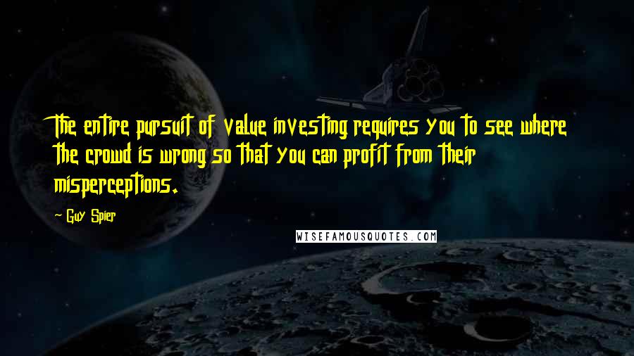 Guy Spier Quotes: The entire pursuit of value investing requires you to see where the crowd is wrong so that you can profit from their misperceptions.