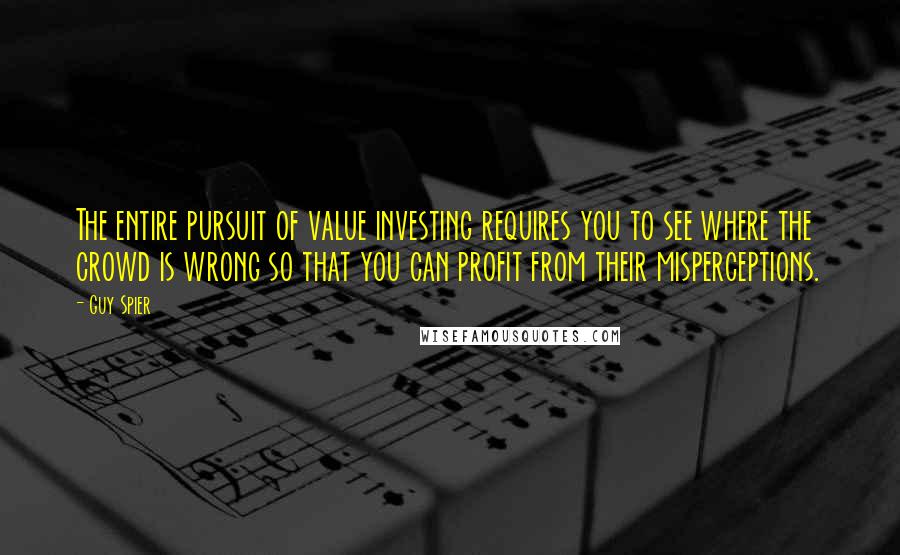 Guy Spier Quotes: The entire pursuit of value investing requires you to see where the crowd is wrong so that you can profit from their misperceptions.