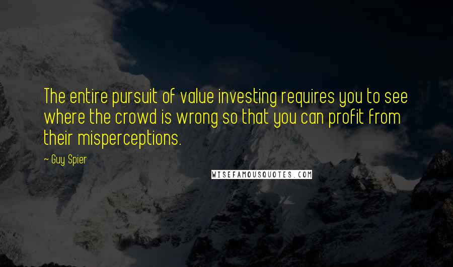 Guy Spier Quotes: The entire pursuit of value investing requires you to see where the crowd is wrong so that you can profit from their misperceptions.