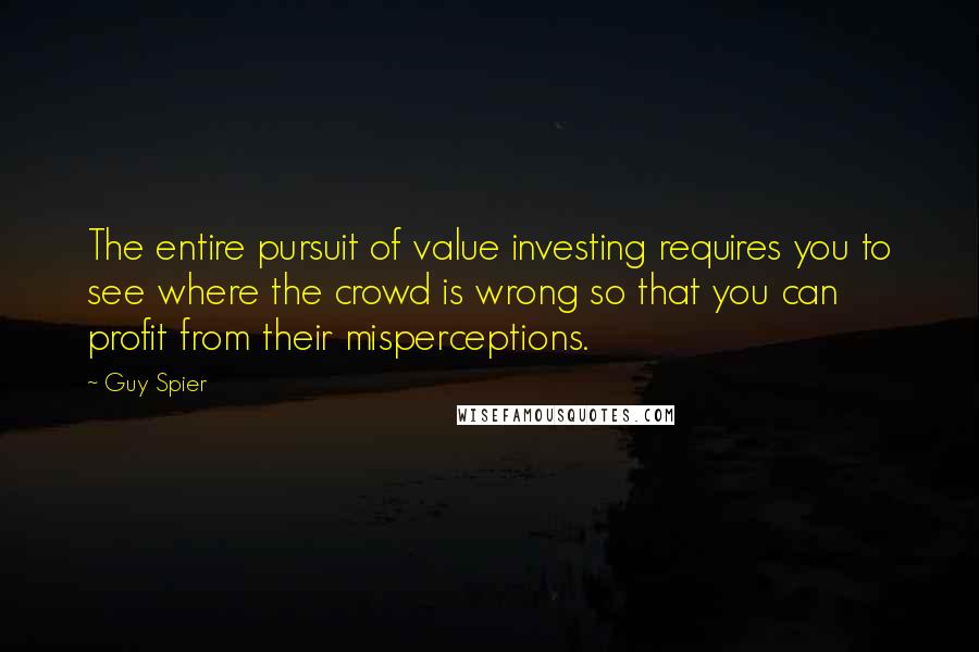Guy Spier Quotes: The entire pursuit of value investing requires you to see where the crowd is wrong so that you can profit from their misperceptions.