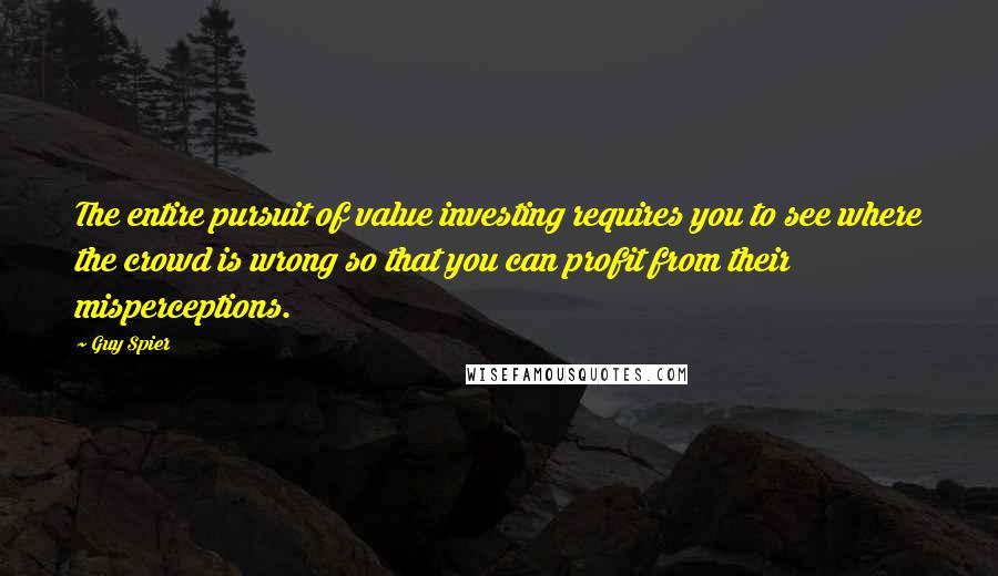 Guy Spier Quotes: The entire pursuit of value investing requires you to see where the crowd is wrong so that you can profit from their misperceptions.