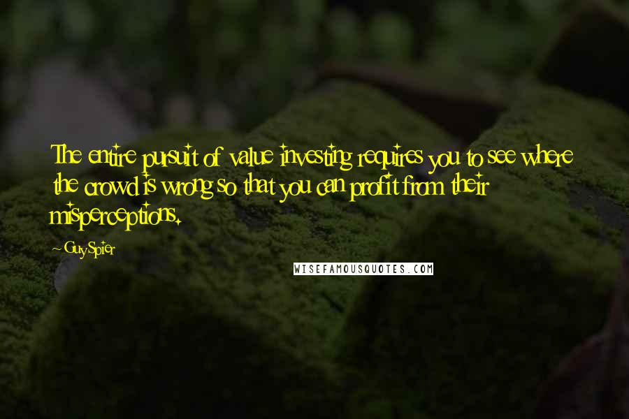 Guy Spier Quotes: The entire pursuit of value investing requires you to see where the crowd is wrong so that you can profit from their misperceptions.