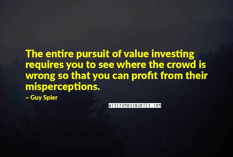 Guy Spier Quotes: The entire pursuit of value investing requires you to see where the crowd is wrong so that you can profit from their misperceptions.