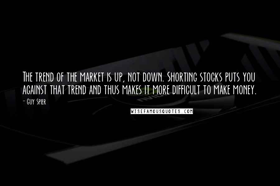 Guy Spier Quotes: The trend of the market is up, not down. Shorting stocks puts you against that trend and thus makes it more difficult to make money.