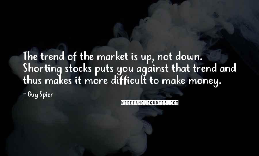 Guy Spier Quotes: The trend of the market is up, not down. Shorting stocks puts you against that trend and thus makes it more difficult to make money.