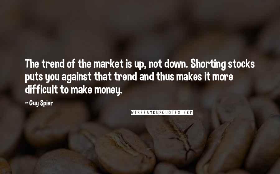 Guy Spier Quotes: The trend of the market is up, not down. Shorting stocks puts you against that trend and thus makes it more difficult to make money.