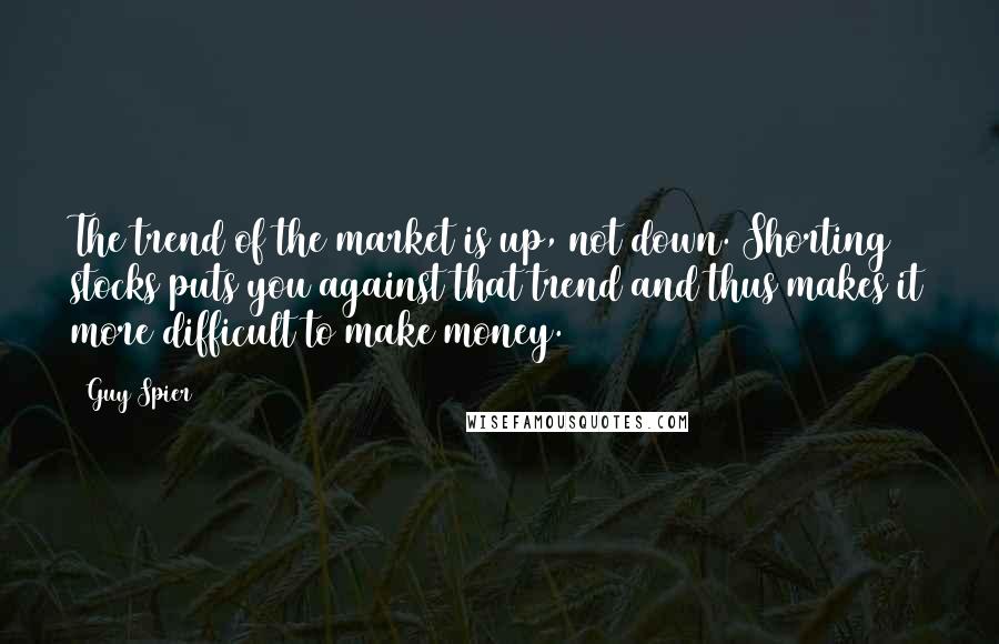 Guy Spier Quotes: The trend of the market is up, not down. Shorting stocks puts you against that trend and thus makes it more difficult to make money.