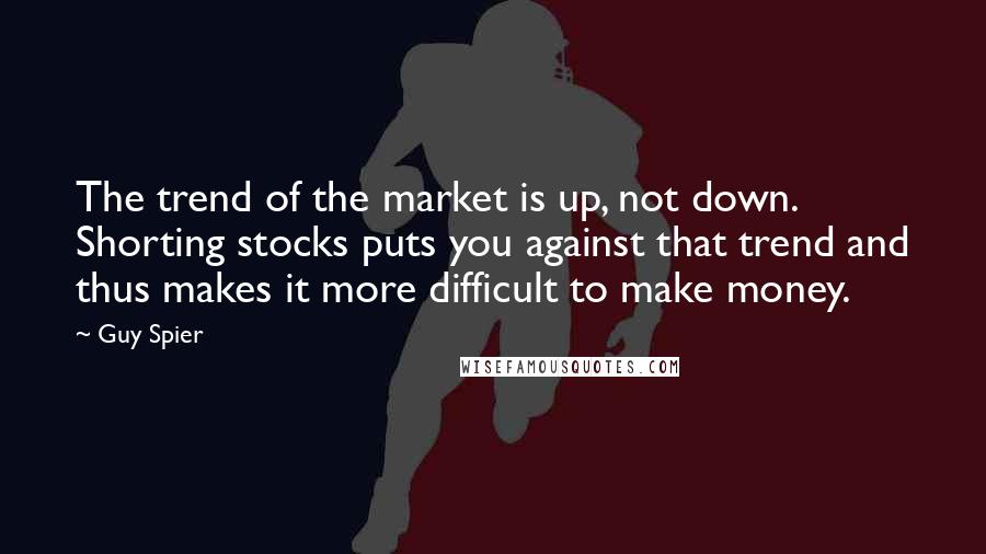 Guy Spier Quotes: The trend of the market is up, not down. Shorting stocks puts you against that trend and thus makes it more difficult to make money.