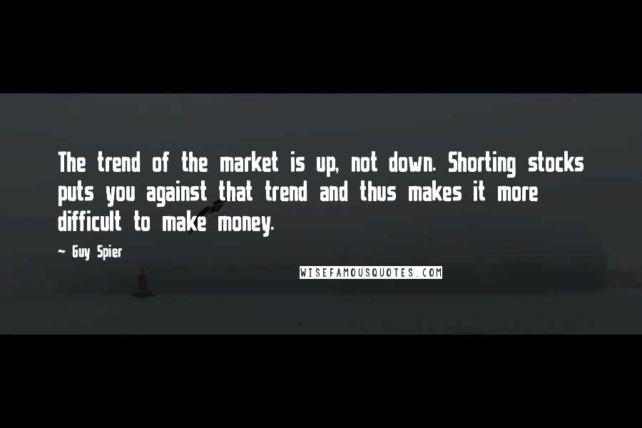 Guy Spier Quotes: The trend of the market is up, not down. Shorting stocks puts you against that trend and thus makes it more difficult to make money.