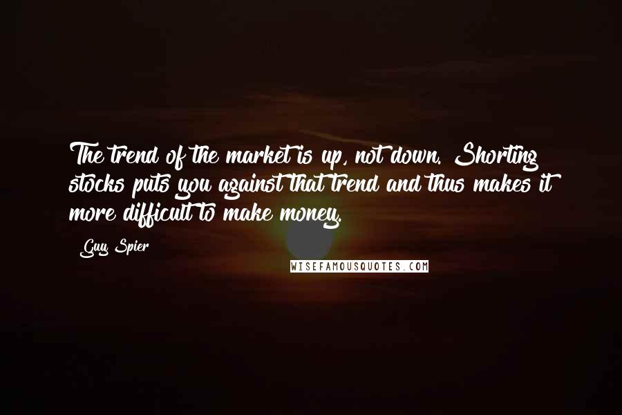 Guy Spier Quotes: The trend of the market is up, not down. Shorting stocks puts you against that trend and thus makes it more difficult to make money.