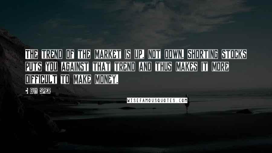Guy Spier Quotes: The trend of the market is up, not down. Shorting stocks puts you against that trend and thus makes it more difficult to make money.
