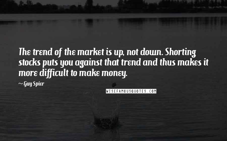 Guy Spier Quotes: The trend of the market is up, not down. Shorting stocks puts you against that trend and thus makes it more difficult to make money.