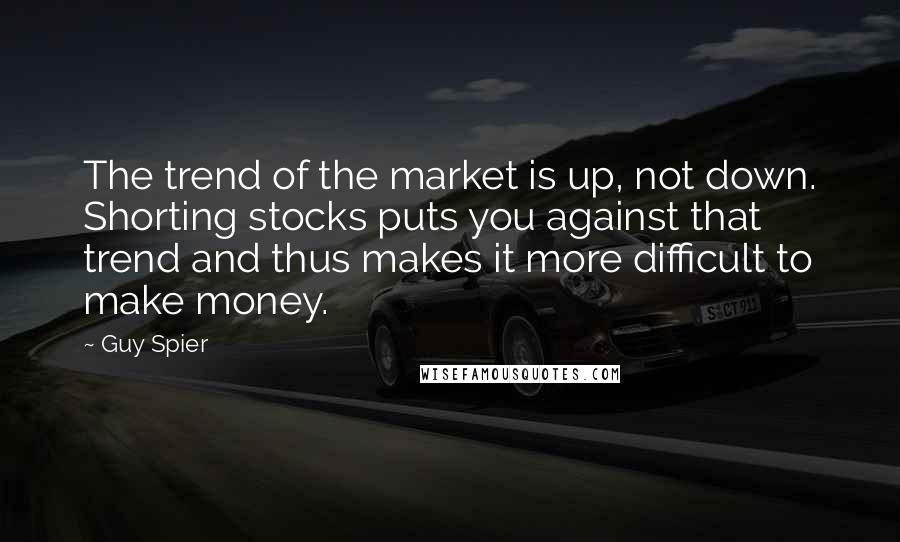 Guy Spier Quotes: The trend of the market is up, not down. Shorting stocks puts you against that trend and thus makes it more difficult to make money.