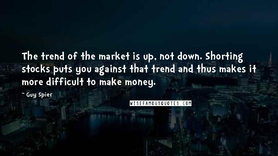 Guy Spier Quotes: The trend of the market is up, not down. Shorting stocks puts you against that trend and thus makes it more difficult to make money.