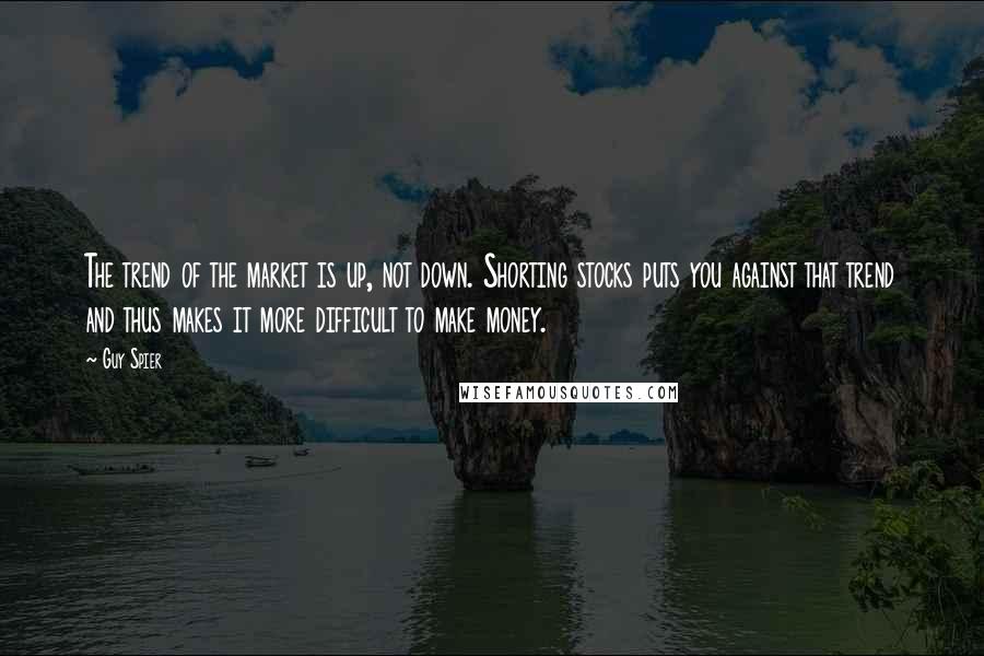 Guy Spier Quotes: The trend of the market is up, not down. Shorting stocks puts you against that trend and thus makes it more difficult to make money.