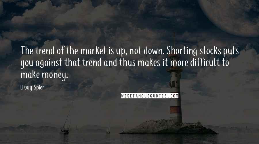 Guy Spier Quotes: The trend of the market is up, not down. Shorting stocks puts you against that trend and thus makes it more difficult to make money.