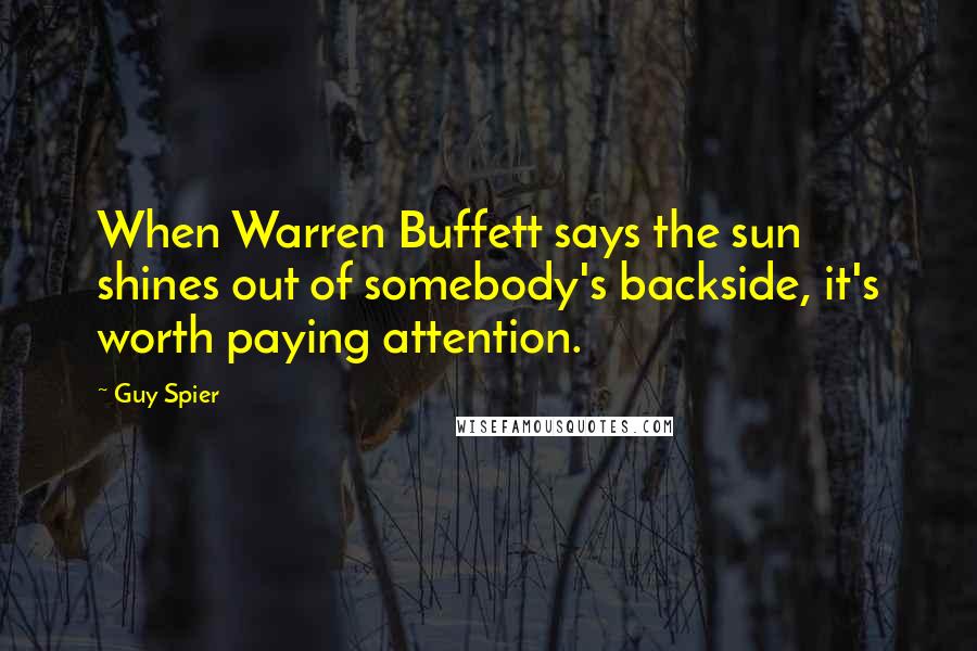 Guy Spier Quotes: When Warren Buffett says the sun shines out of somebody's backside, it's worth paying attention.