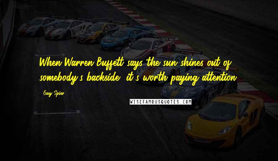 Guy Spier Quotes: When Warren Buffett says the sun shines out of somebody's backside, it's worth paying attention.