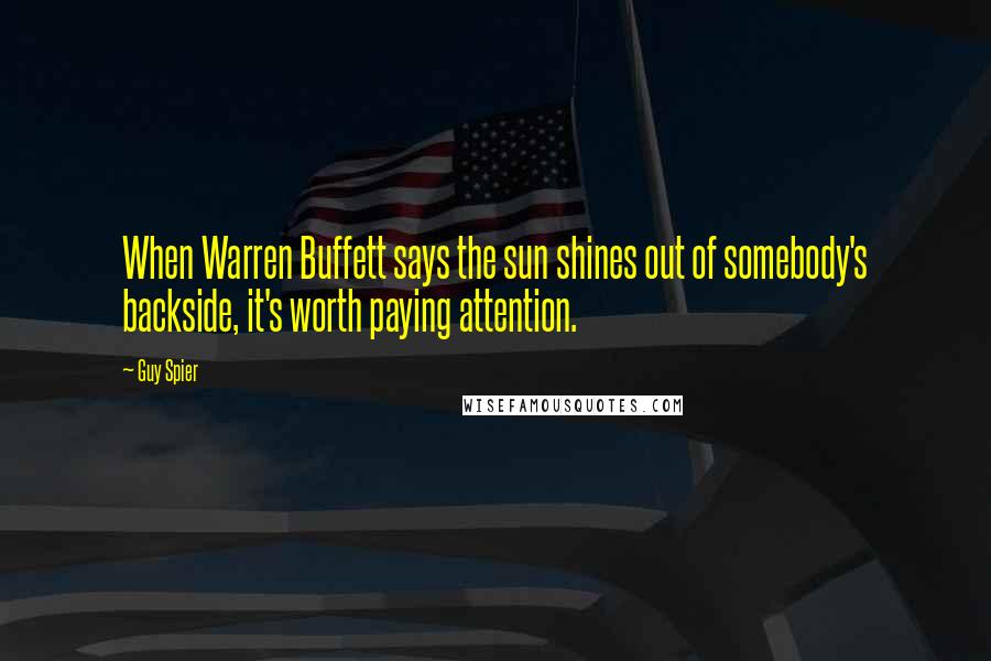 Guy Spier Quotes: When Warren Buffett says the sun shines out of somebody's backside, it's worth paying attention.
