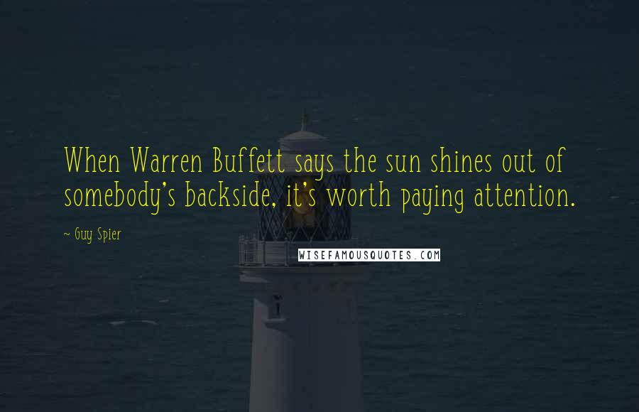Guy Spier Quotes: When Warren Buffett says the sun shines out of somebody's backside, it's worth paying attention.