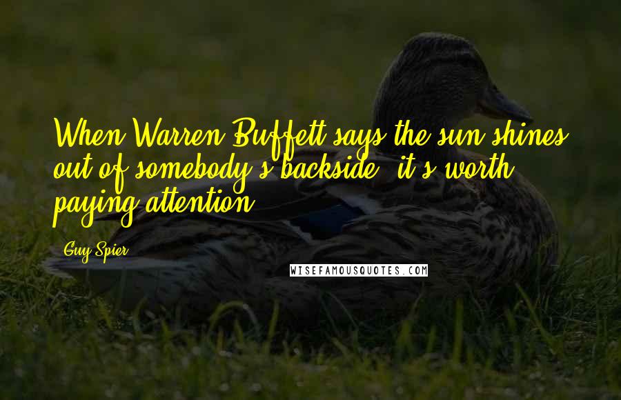 Guy Spier Quotes: When Warren Buffett says the sun shines out of somebody's backside, it's worth paying attention.