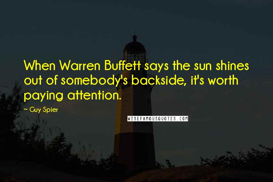 Guy Spier Quotes: When Warren Buffett says the sun shines out of somebody's backside, it's worth paying attention.
