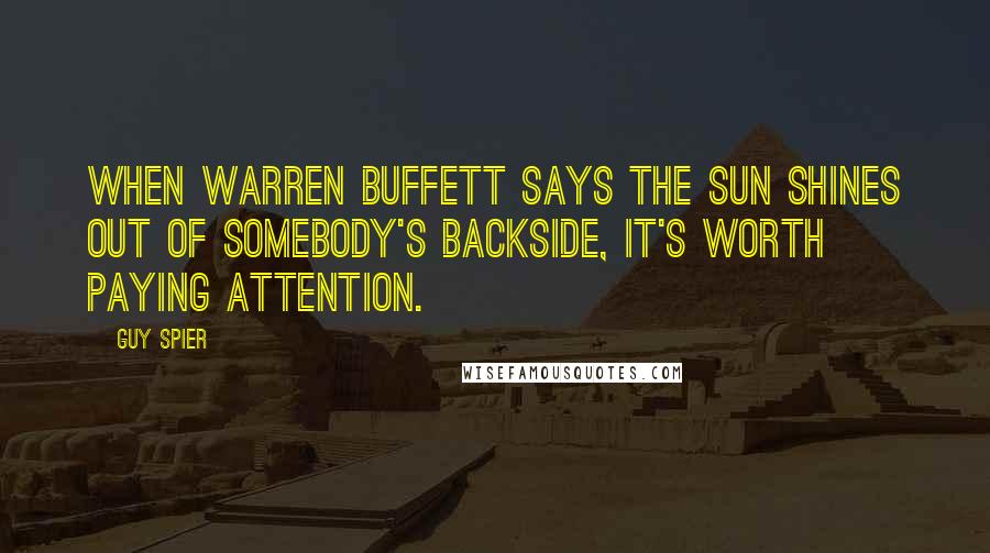 Guy Spier Quotes: When Warren Buffett says the sun shines out of somebody's backside, it's worth paying attention.