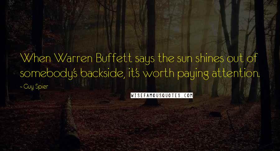 Guy Spier Quotes: When Warren Buffett says the sun shines out of somebody's backside, it's worth paying attention.