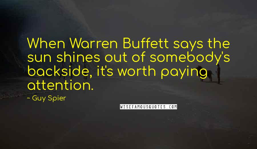 Guy Spier Quotes: When Warren Buffett says the sun shines out of somebody's backside, it's worth paying attention.