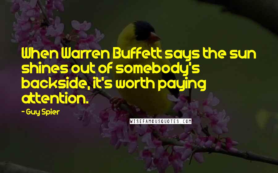Guy Spier Quotes: When Warren Buffett says the sun shines out of somebody's backside, it's worth paying attention.