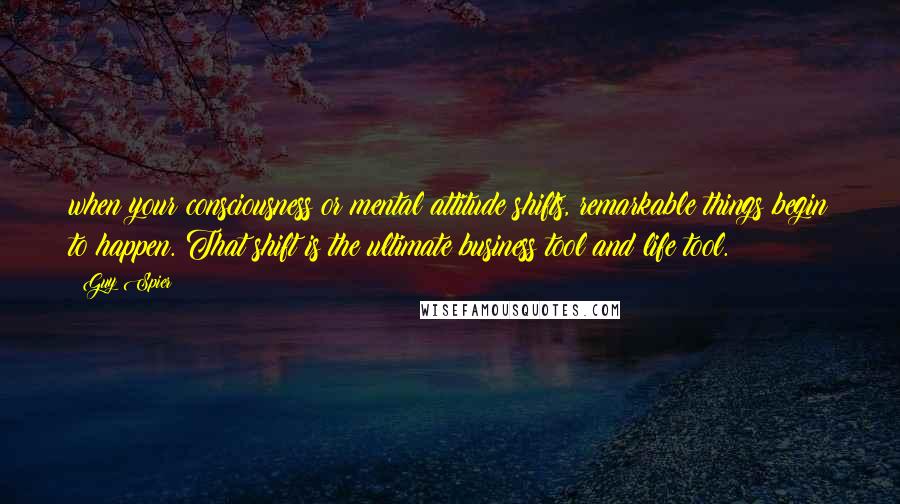 Guy Spier Quotes: when your consciousness or mental attitude shifts, remarkable things begin to happen. That shift is the ultimate business tool and life tool.