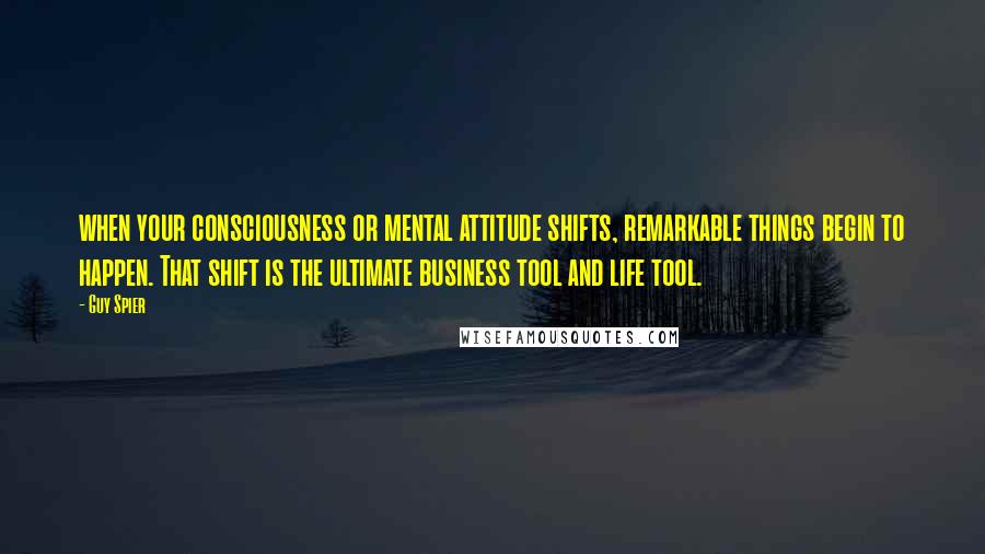 Guy Spier Quotes: when your consciousness or mental attitude shifts, remarkable things begin to happen. That shift is the ultimate business tool and life tool.