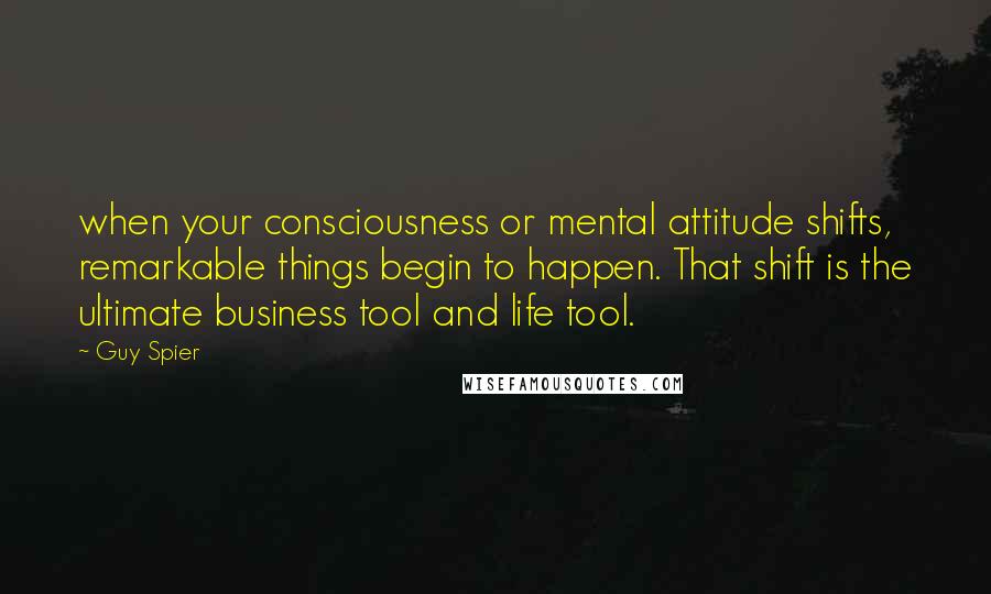 Guy Spier Quotes: when your consciousness or mental attitude shifts, remarkable things begin to happen. That shift is the ultimate business tool and life tool.