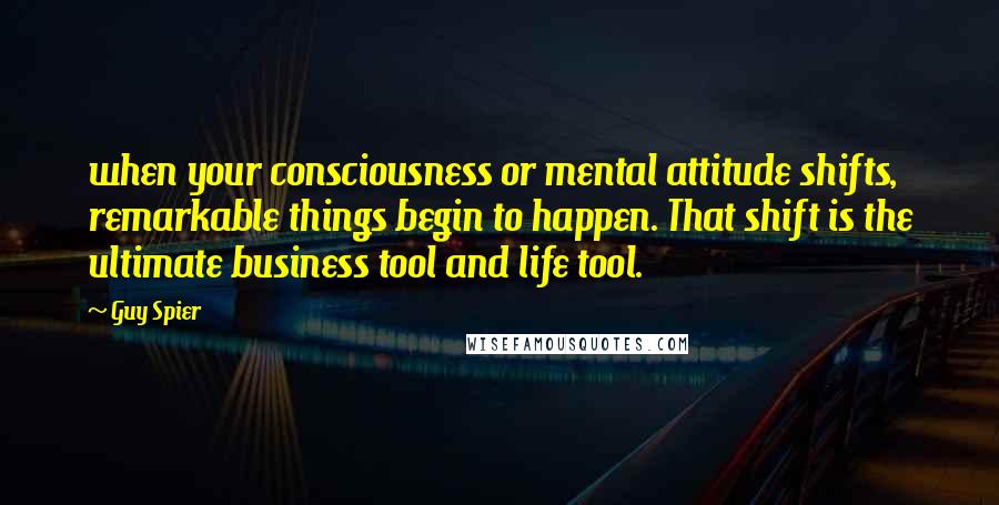 Guy Spier Quotes: when your consciousness or mental attitude shifts, remarkable things begin to happen. That shift is the ultimate business tool and life tool.