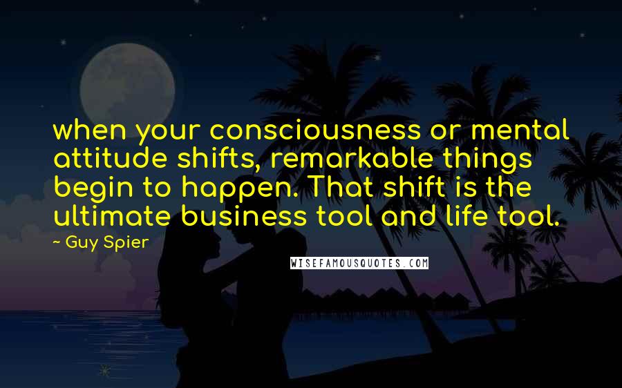 Guy Spier Quotes: when your consciousness or mental attitude shifts, remarkable things begin to happen. That shift is the ultimate business tool and life tool.