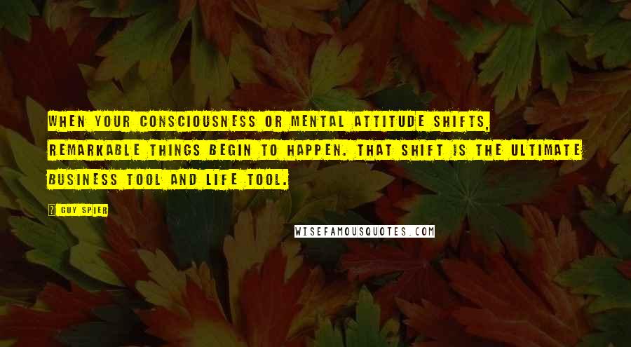 Guy Spier Quotes: when your consciousness or mental attitude shifts, remarkable things begin to happen. That shift is the ultimate business tool and life tool.