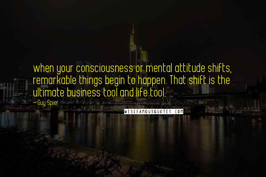 Guy Spier Quotes: when your consciousness or mental attitude shifts, remarkable things begin to happen. That shift is the ultimate business tool and life tool.