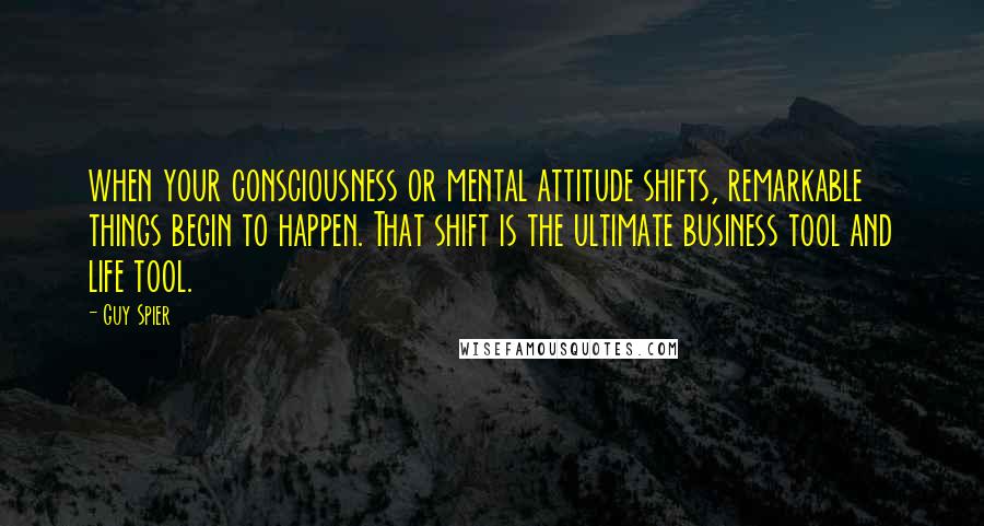 Guy Spier Quotes: when your consciousness or mental attitude shifts, remarkable things begin to happen. That shift is the ultimate business tool and life tool.