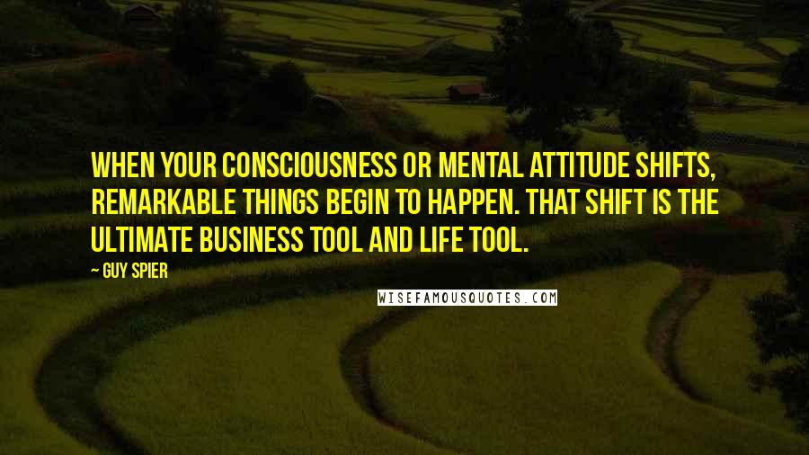 Guy Spier Quotes: when your consciousness or mental attitude shifts, remarkable things begin to happen. That shift is the ultimate business tool and life tool.