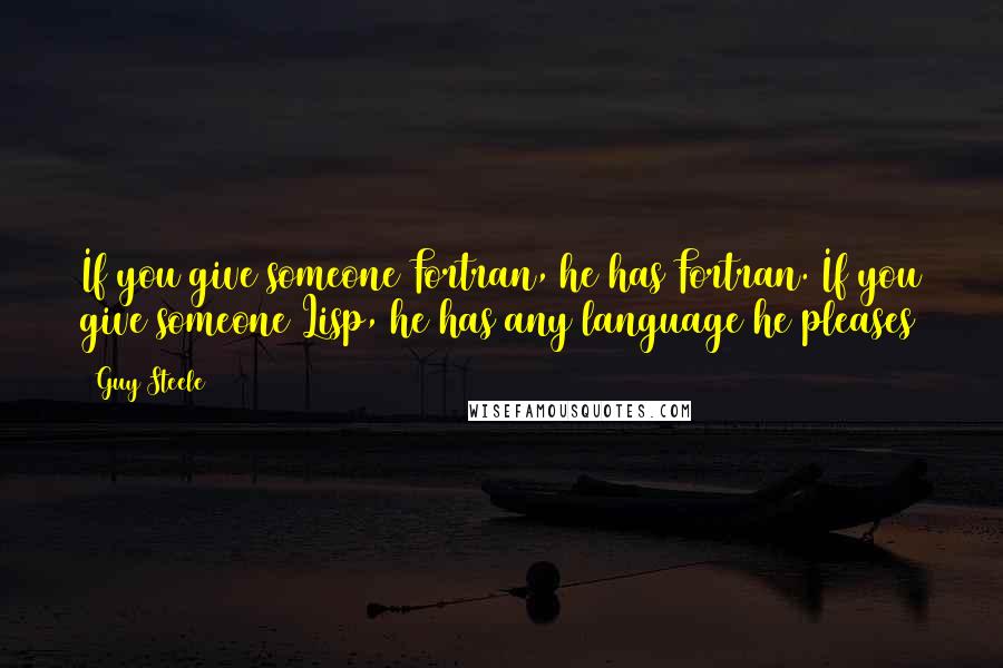 Guy Steele Quotes: If you give someone Fortran, he has Fortran. If you give someone Lisp, he has any language he pleases