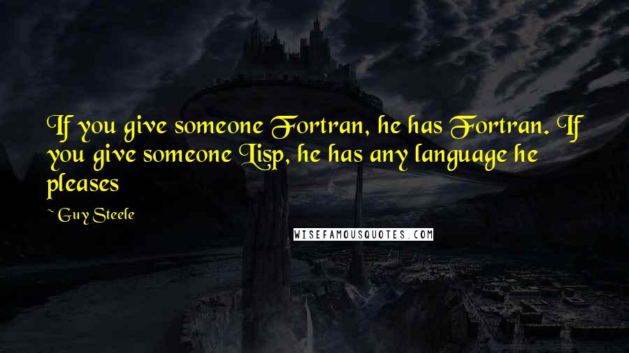 Guy Steele Quotes: If you give someone Fortran, he has Fortran. If you give someone Lisp, he has any language he pleases